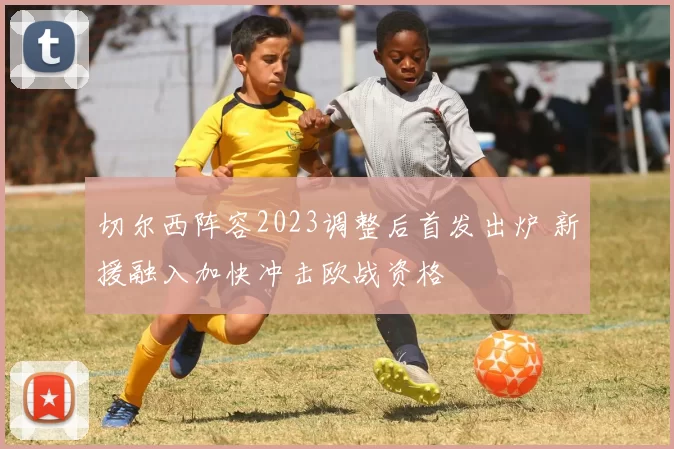 切尔西阵容2023调整后首发出炉 新援融入加快冲击欧战资格