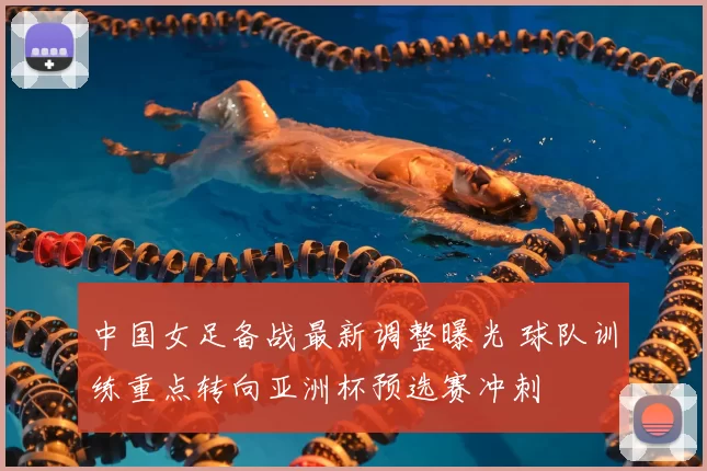 中国女足备战最新调整曝光 球队训练重点转向亚洲杯预选赛冲刺