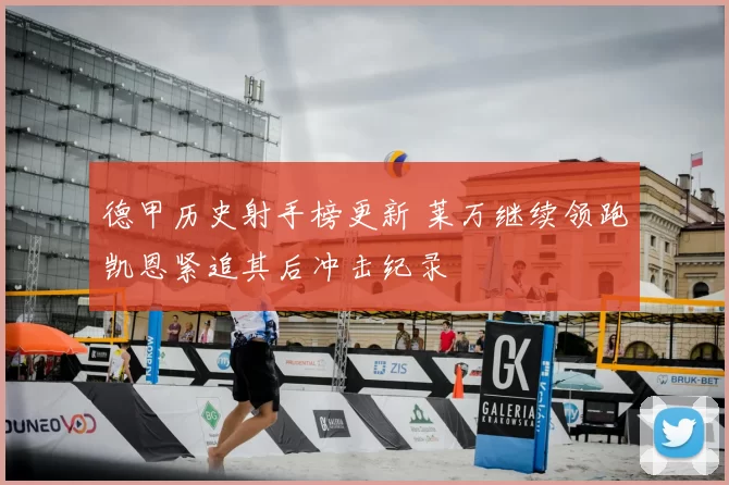 德甲历史射手榜更新 莱万继续领跑凯恩紧追其后冲击纪录