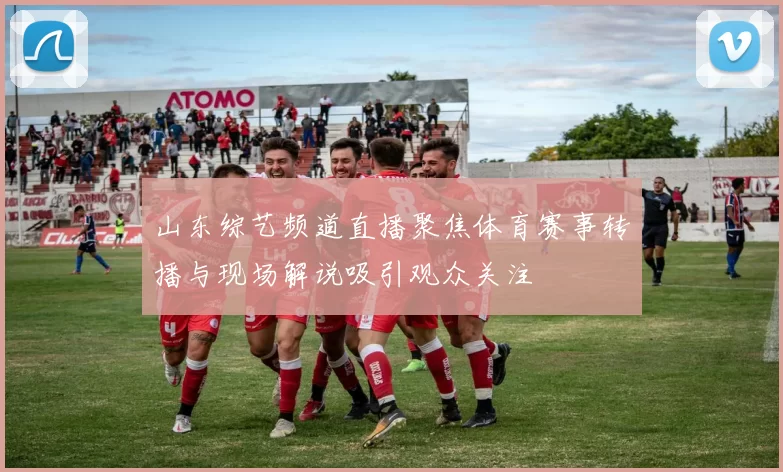 山东综艺频道直播聚焦体育赛事转播与现场解说吸引观众关注