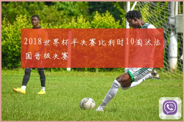 2018世界杯半决赛比利时10淘汰法国晋级决赛