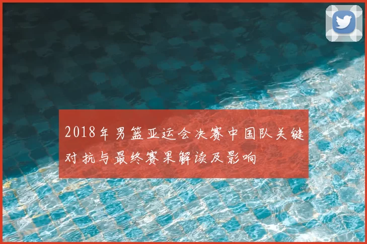 2018年男篮亚运会决赛中国队关键对抗与最终赛果解读及影响