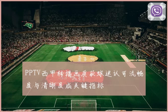 PPTV西甲转播画质获球迷认可流畅度与清晰度成关键指标