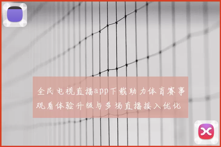 全民电视直播app下载助力体育赛事观看体验升级与多场直播接入优化