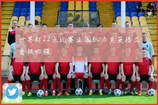 世界杯22点比赛法国队力克英格兰晋级四强