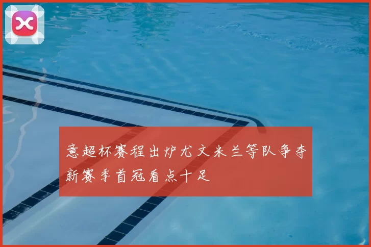 意超杯赛程出炉尤文米兰等队争夺新赛季首冠看点十足