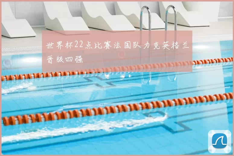 世界杯22点比赛法国队力克英格兰晋级四强