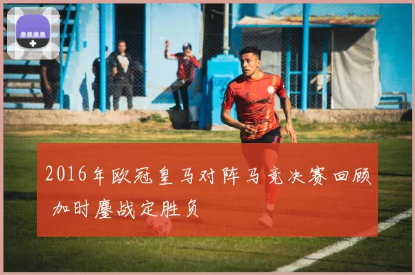 2016年欧冠皇马对阵马竞决赛回顾 加时鏖战定胜负