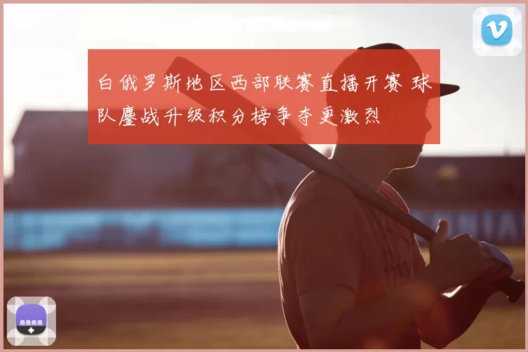 白俄罗斯地区西部联赛直播开赛 球队鏖战升级积分榜争夺更激烈
