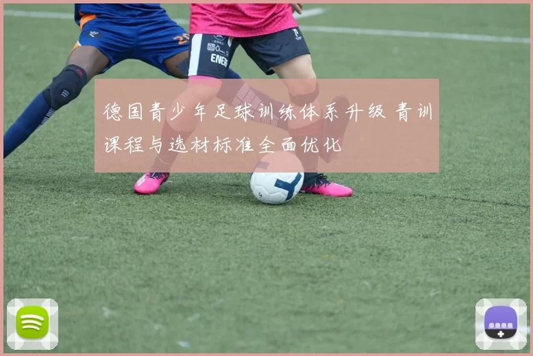 德国青少年足球训练体系升级 青训课程与选材标准全面优化
