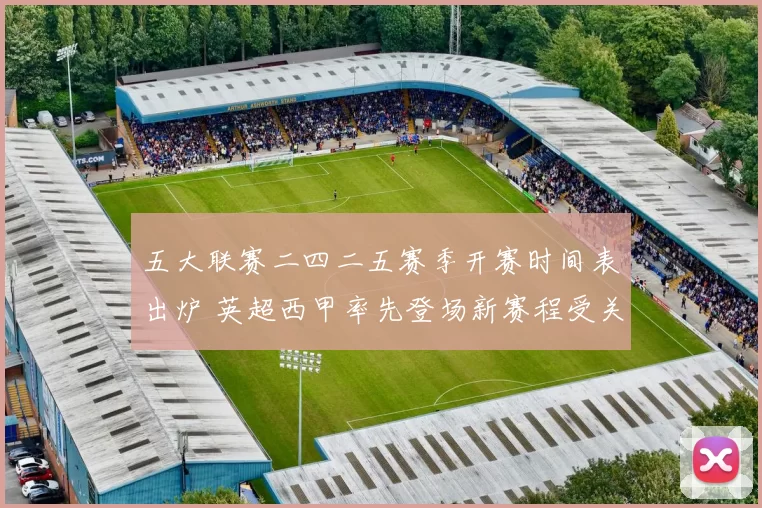 五大联赛二四二五赛季开赛时间表出炉 英超西甲率先登场新赛程受关注