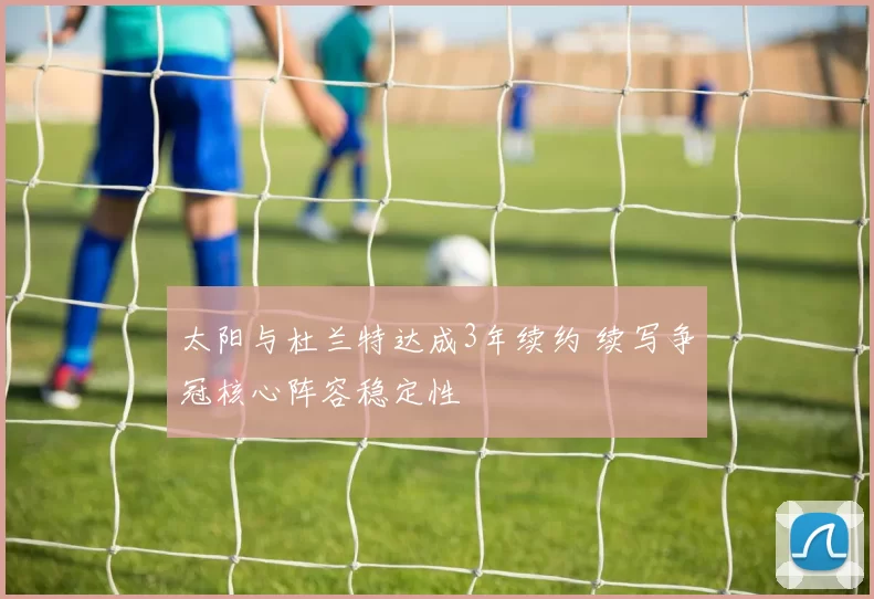 太阳与杜兰特达成3年续约 续写争冠核心阵容稳定性