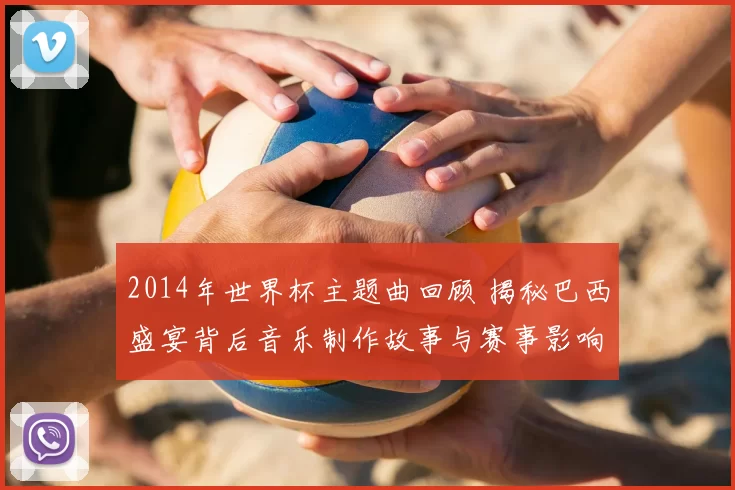 2014年世界杯主题曲回顾 揭秘巴西盛宴背后音乐制作故事与赛事影响
