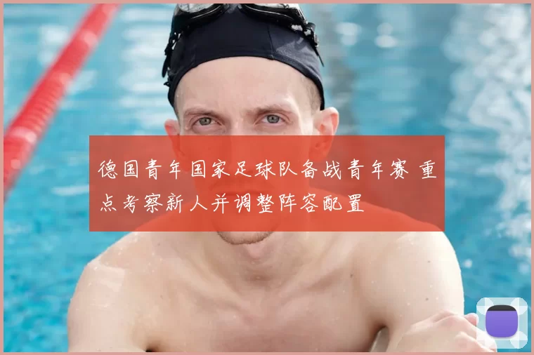 德国青年国家足球队备战青年赛 重点考察新人并调整阵容配置