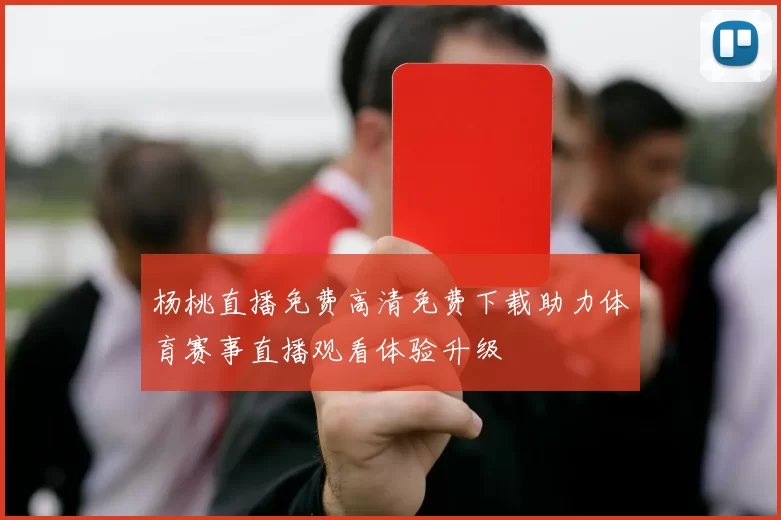 杨桃直播免费高清免费下载助力体育赛事直播观看体验升级