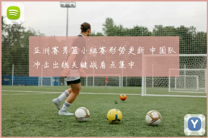 亚洲赛男篮小组赛形势更新 中国队冲击出线关键战看点集中