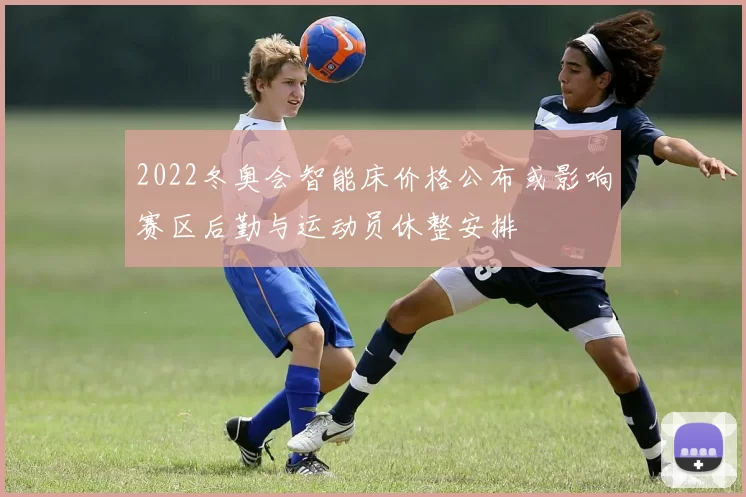 2022冬奥会智能床价格公布或影响赛区后勤与运动员休整安排