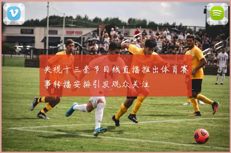 央视十三套节目线直播推出体育赛事转播安排引发观众关注