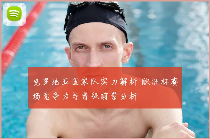 克罗地亚国家队实力解析 欧洲杯赛场竞争力与晋级前景分析