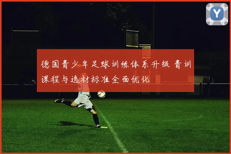 德国青少年足球训练体系升级 青训课程与选材标准全面优化