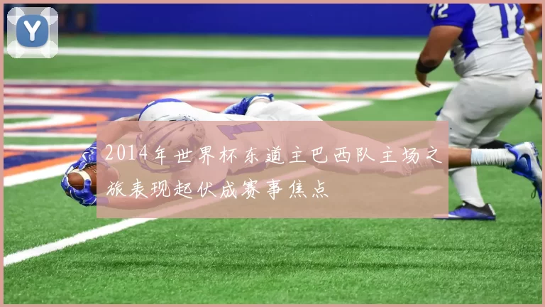 2014年世界杯东道主巴西队主场之旅表现起伏成赛事焦点