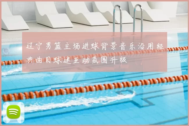 辽宁男篮主场进球背景音乐沿用经典曲目球迷互动氛围升级