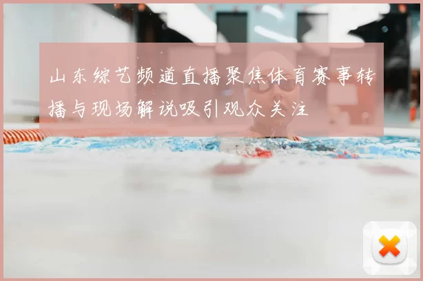 山东综艺频道直播聚焦体育赛事转播与现场解说吸引观众关注