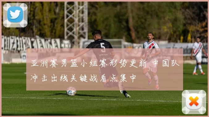 亚洲赛男篮小组赛形势更新 中国队冲击出线关键战看点集中