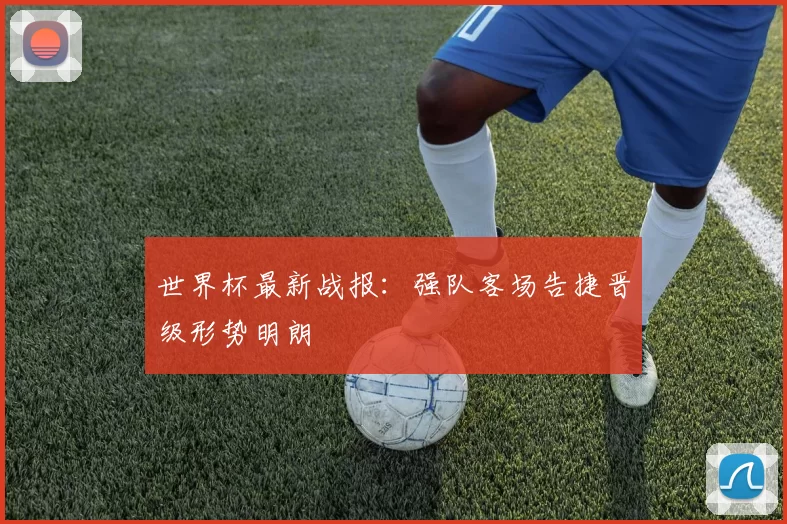 世界杯最新战报：强队客场告捷晋级形势明朗