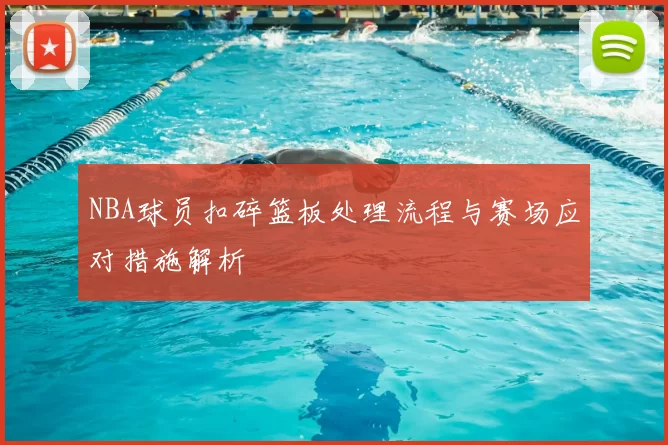 NBA球员扣碎篮板处理流程与赛场应对措施解析