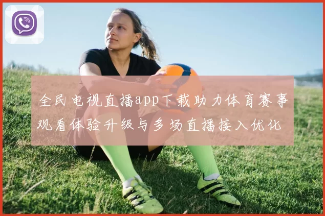 全民电视直播app下载助力体育赛事观看体验升级与多场直播接入优化