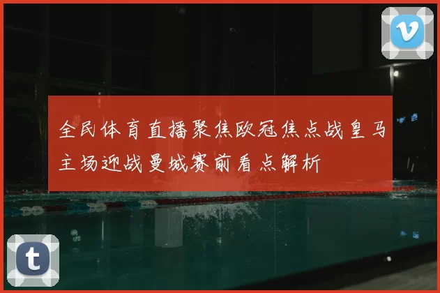 全民体育直播聚焦欧冠焦点战皇马主场迎战曼城赛前看点解析