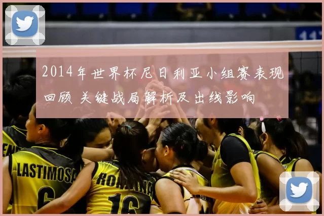 2014年世界杯尼日利亚小组赛表现回顾 关键战局解析及出线影响