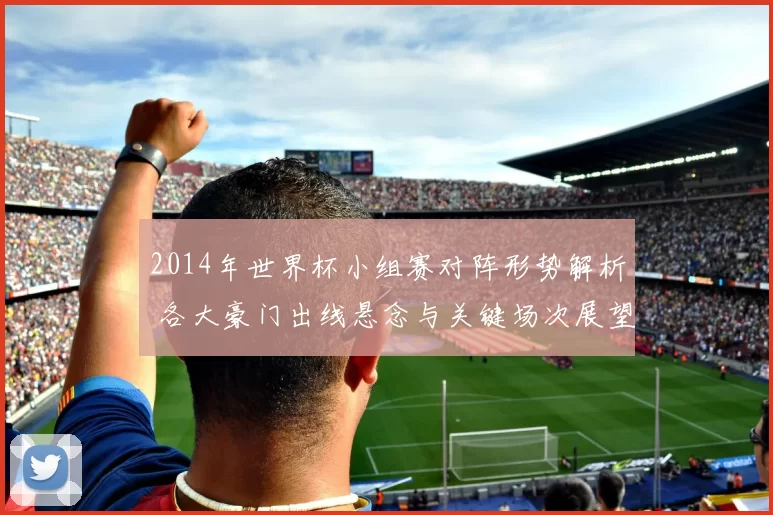 2014年世界杯小组赛对阵形势解析 各大豪门出线悬念与关键场次展望