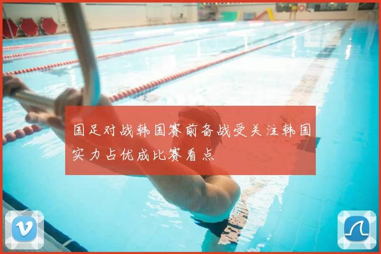 国足对战韩国赛前备战受关注韩国实力占优成比赛看点
