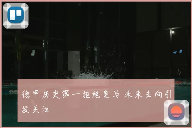 德甲历史第一拒绝皇马 未来去向引发关注