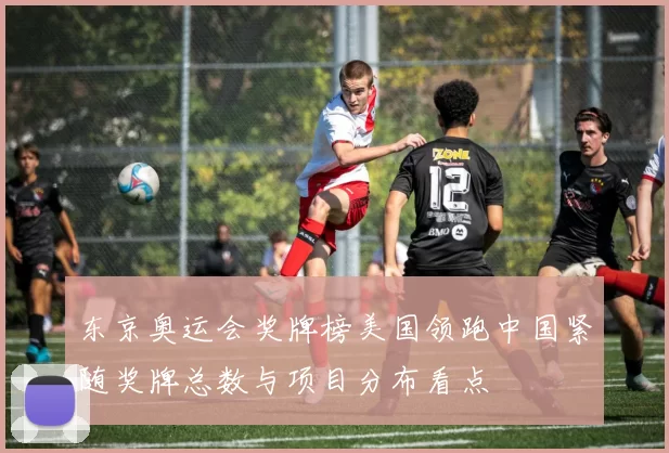 东京奥运会奖牌榜美国领跑中国紧随奖牌总数与项目分布看点