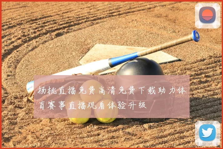 杨桃直播免费高清免费下载助力体育赛事直播观看体验升级