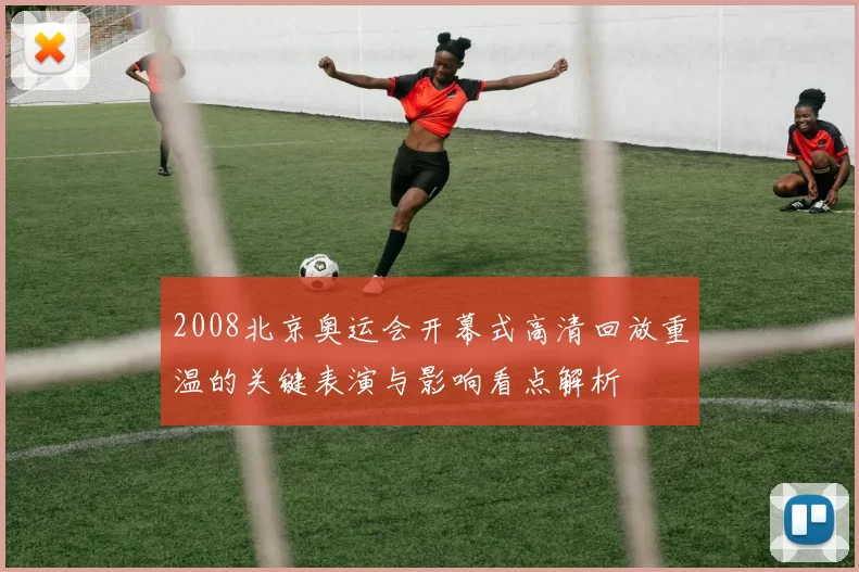 2008北京奥运会开幕式高清回放重温的关键表演与影响看点解析