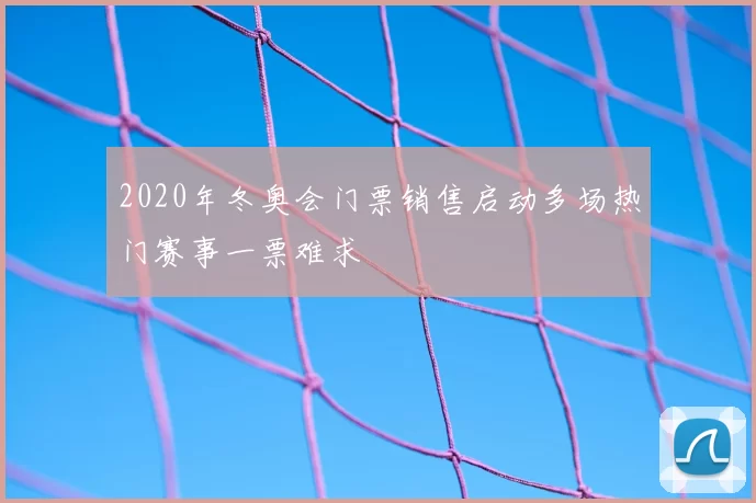 2020年冬奥会门票销售启动多场热门赛事一票难求