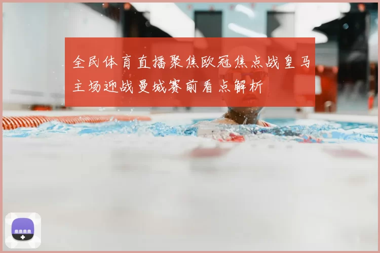 全民体育直播聚焦欧冠焦点战皇马主场迎战曼城赛前看点解析