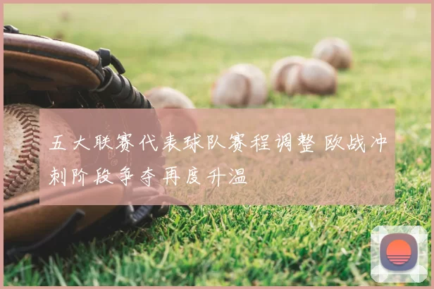 五大联赛代表球队赛程调整 欧战冲刺阶段争夺再度升温