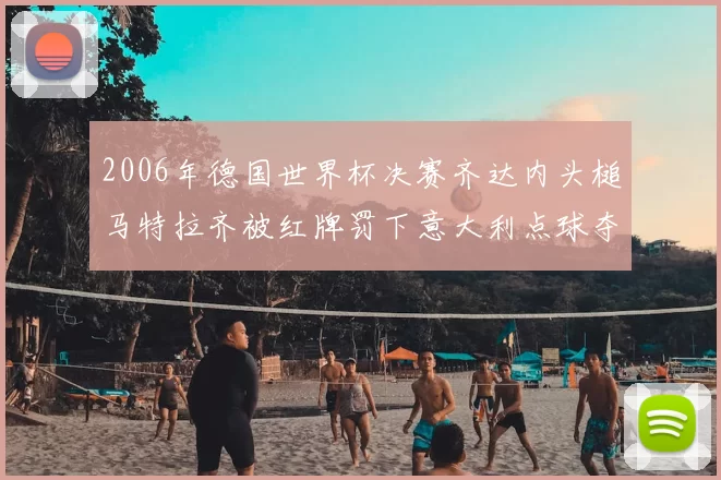 2006年德国世界杯决赛齐达内头槌马特拉齐被红牌罚下意大利点球夺冠