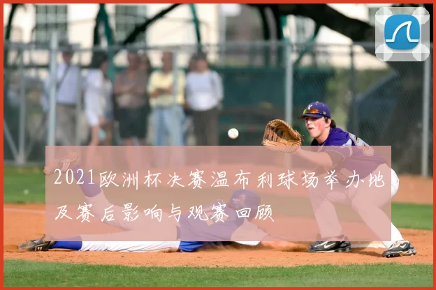 2021欧洲杯决赛温布利球场举办地及赛后影响与观赛回顾