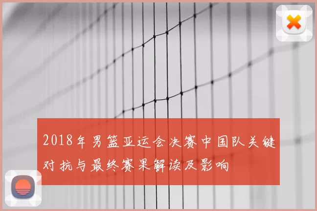 2018年男篮亚运会决赛中国队关键对抗与最终赛果解读及影响