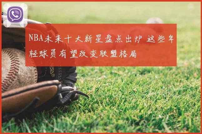 NBA未来十大新星盘点出炉 这些年轻球员有望改变联盟格局