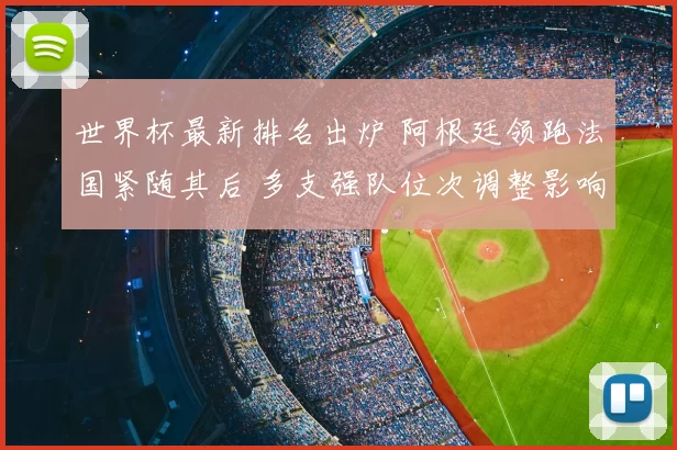 世界杯最新排名出炉 阿根廷领跑法国紧随其后 多支强队位次调整影响出线形势