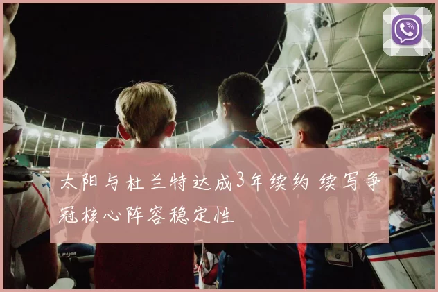 太阳与杜兰特达成3年续约 续写争冠核心阵容稳定性