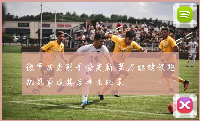 德甲历史射手榜更新 莱万继续领跑凯恩紧追其后冲击纪录
