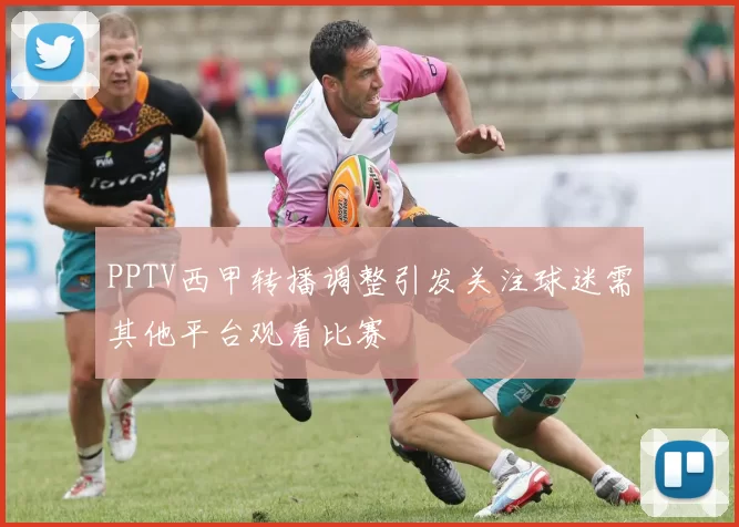 PPTV西甲转播调整引发关注球迷需其他平台观看比赛
